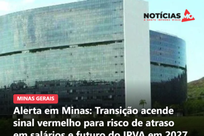 Alerta em Minas: Transição acende sinal vermelho para risco de atraso em salários e futuro do IPVA em 2027